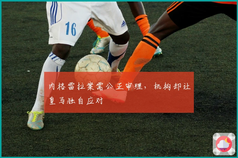 内格雷拉案需公正审理，机构却让皇马独自应对