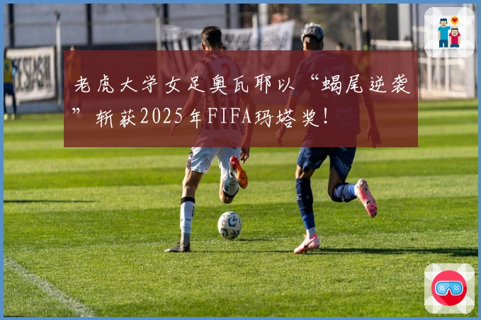 老虎大学女足奥瓦耶以“蝎尾逆袭”斩获2025年FIFA玛塔奖！