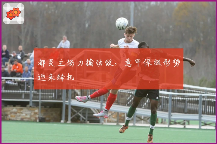 都灵主场力擒劲敌，意甲保级形势迎来转机