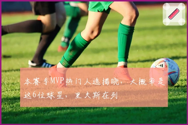 本赛季MVP热门人选揭晓，大概率是这6位球星，里夫斯在列