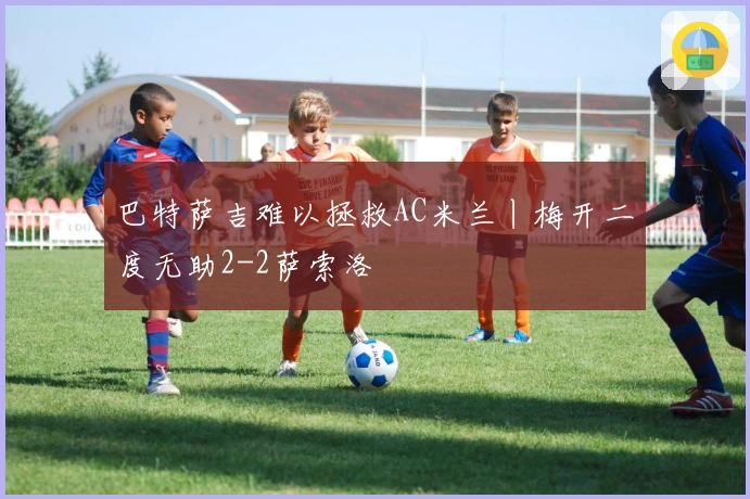 巴特萨吉难以拯救AC米兰丨梅开二度无助2-2萨索洛