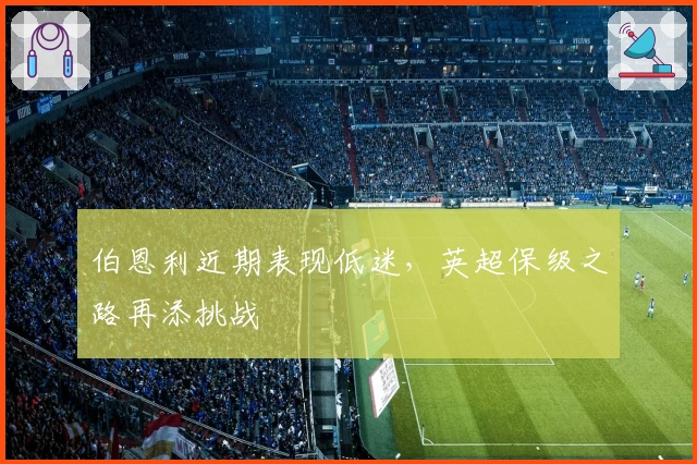 伯恩利近期表现低迷，英超保级之路再添挑战