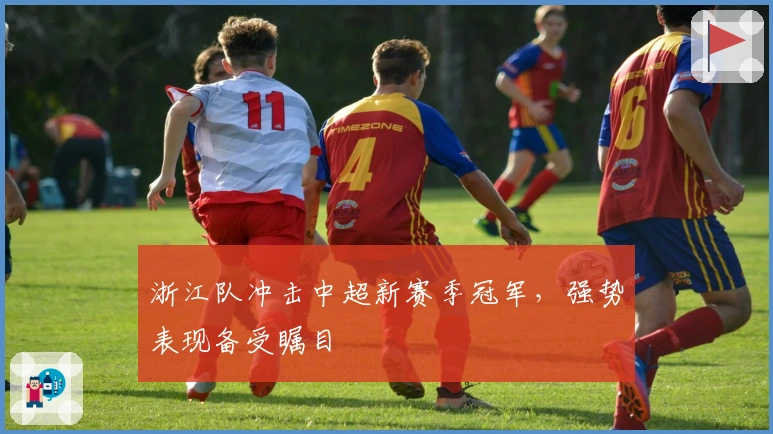 浙江队冲击中超新赛季冠军,强势表现备受瞩目