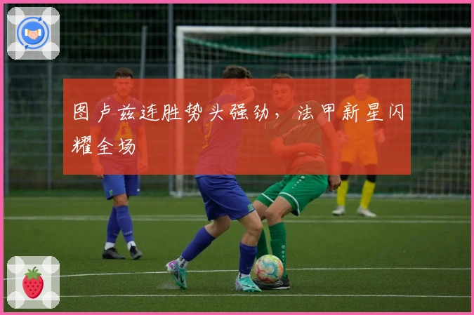 图卢兹连胜势头强劲，法甲新星闪耀全场