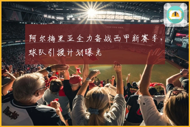 阿尔梅里亚全力备战西甲新赛季，球队引援计划曝光