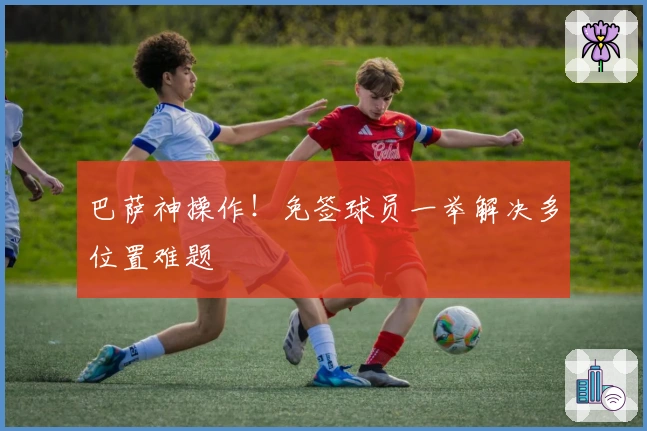 巴萨神操作！免签球员一举解决多位置难题