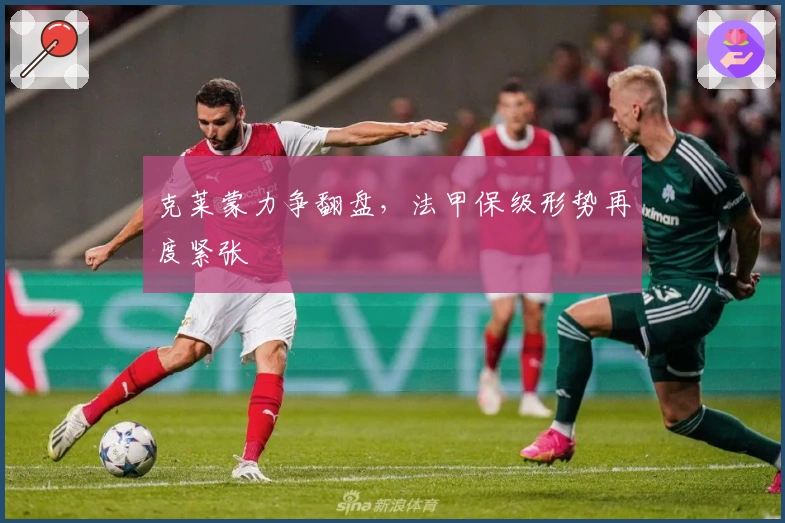 克莱蒙力争翻盘，法甲保级形势再度紧张