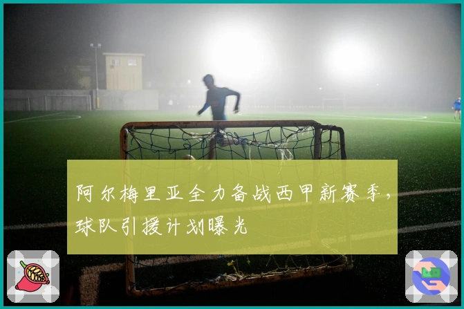 阿尔梅里亚全力备战西甲新赛季，球队引援计划曝光