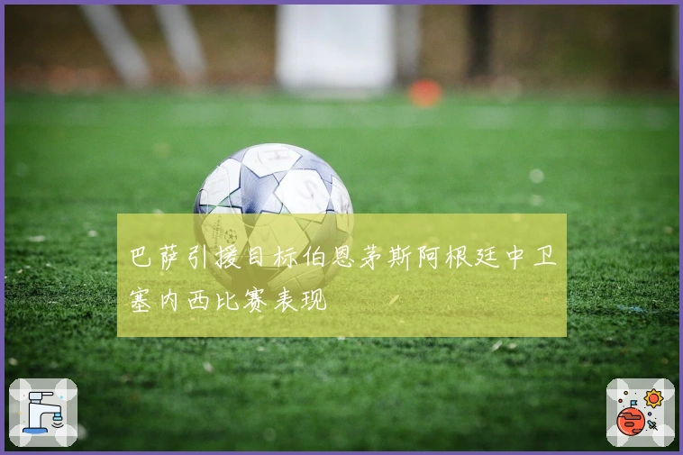 巴萨引援目标伯恩茅斯阿根廷中卫塞内西比赛表现