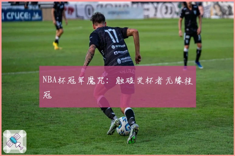 NBA杯冠军魔咒：触碰奖杯者无缘桂冠