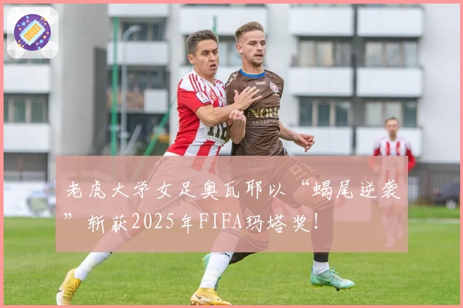 老虎大学女足奥瓦耶以“蝎尾逆袭”斩获2025年FIFA玛塔奖！