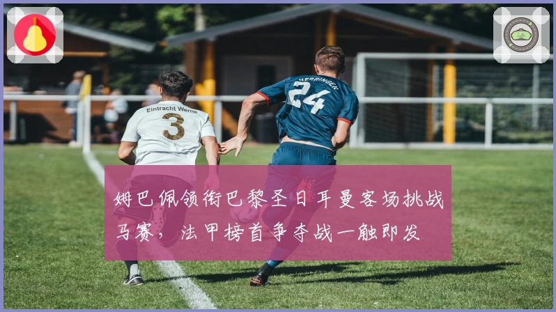 姆巴佩领衔巴黎圣日耳曼客场挑战马赛,法甲榜首争夺战一触即发