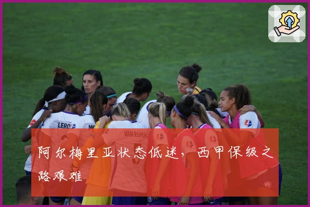 阿尔梅里亚状态低迷，西甲保级之路艰难