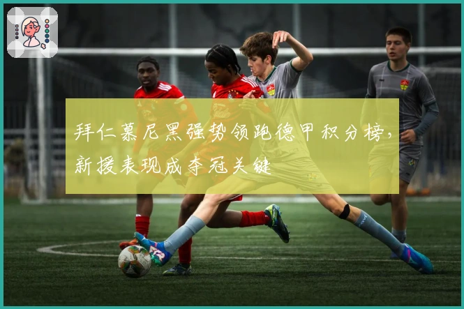 拜仁慕尼黑强势领跑德甲积分榜，新援表现成夺冠关键