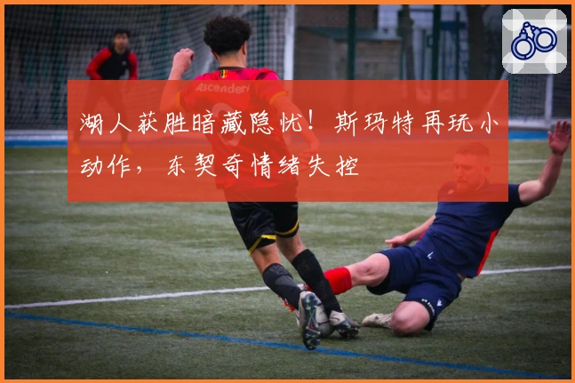 湖人获胜暗藏隐忧！斯玛特再玩小动作，东契奇情绪失控